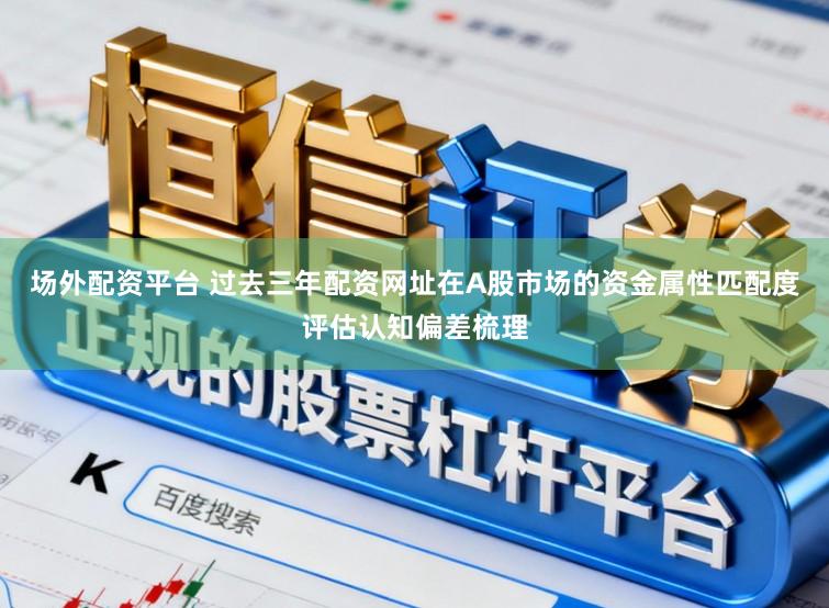场外配资平台 过去三年配资网址在A股市场的资金属性匹配度评估认知偏差梳理