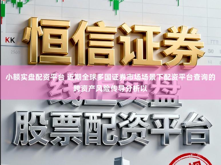 小额实盘配资平台 近期全球多国证券市场场景下配资平台查询的跨资产风险传导分析以