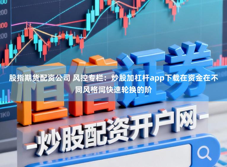 股指期货配资公司 风控专栏：炒股加杠杆app下载在资金在不同风格间快速轮换的阶