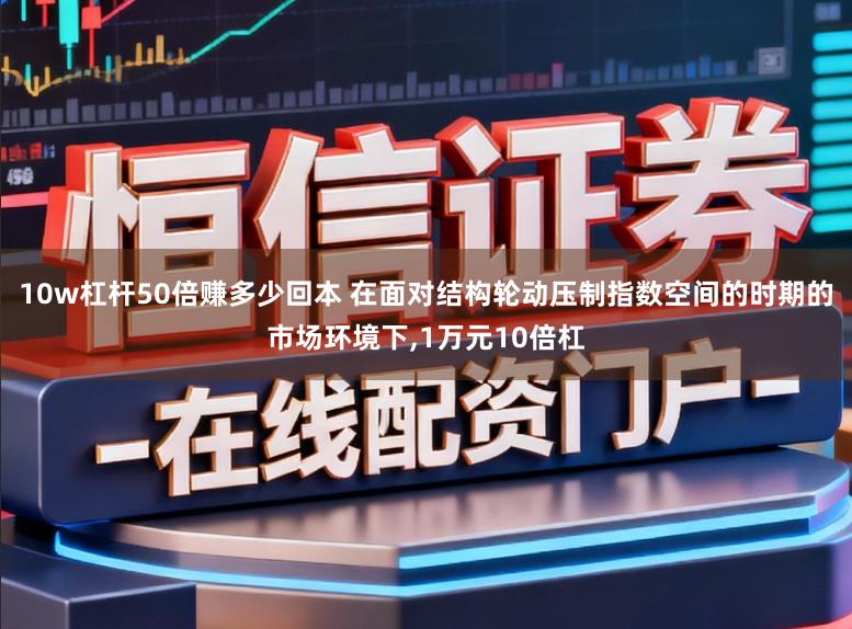 10w杠杆50倍赚多少回本 在面对结构轮动压制指数空间的时期的市场环境下,1万元10倍杠