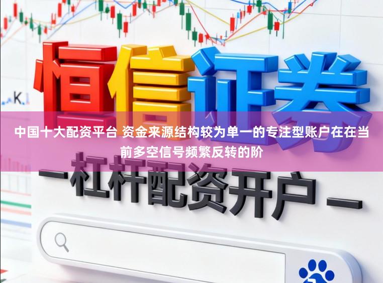 中国十大配资平台 资金来源结构较为单一的专注型账户在在当前多空信号频繁反转的阶