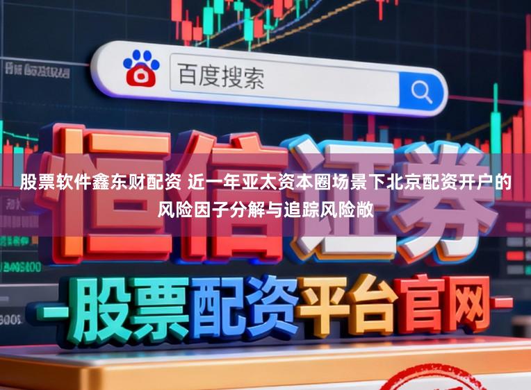 股票软件鑫东财配资 近一年亚太资本圈场景下北京配资开户的风险因子分解与追踪风险敞