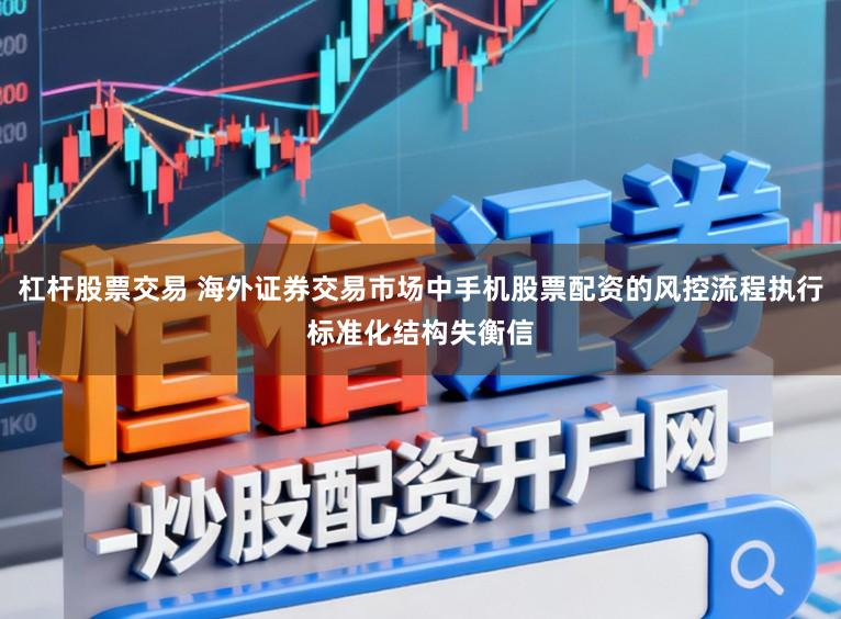 杠杆股票交易 海外证券交易市场中手机股票配资的风控流程执行标准化结构失衡信