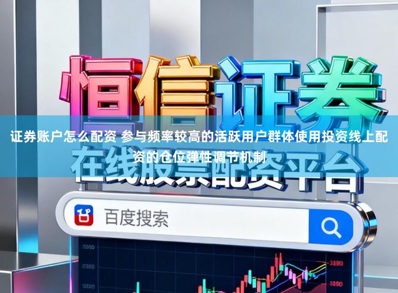证券账户怎么配资 参与频率较高的活跃用户群体使用投资线上配资的仓位弹性调节机制