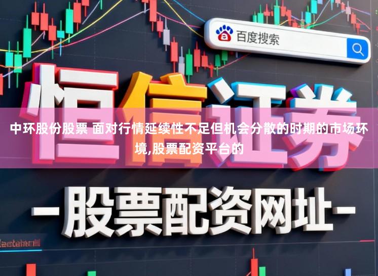 中环股份股票 面对行情延续性不足但机会分散的时期的市场环境,股票配资平台的