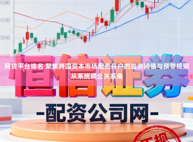 网贷平台排名 聚焦跨国资本市场配资开户的监测阈值与预警规则从系统耦合关系角