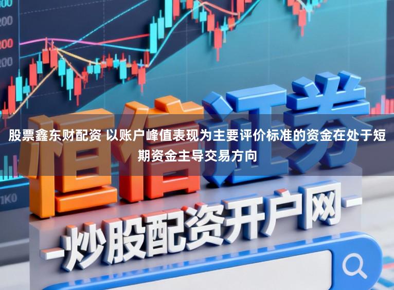 股票鑫东财配资 以账户峰值表现为主要评价标准的资金在处于短期资金主导交易方向