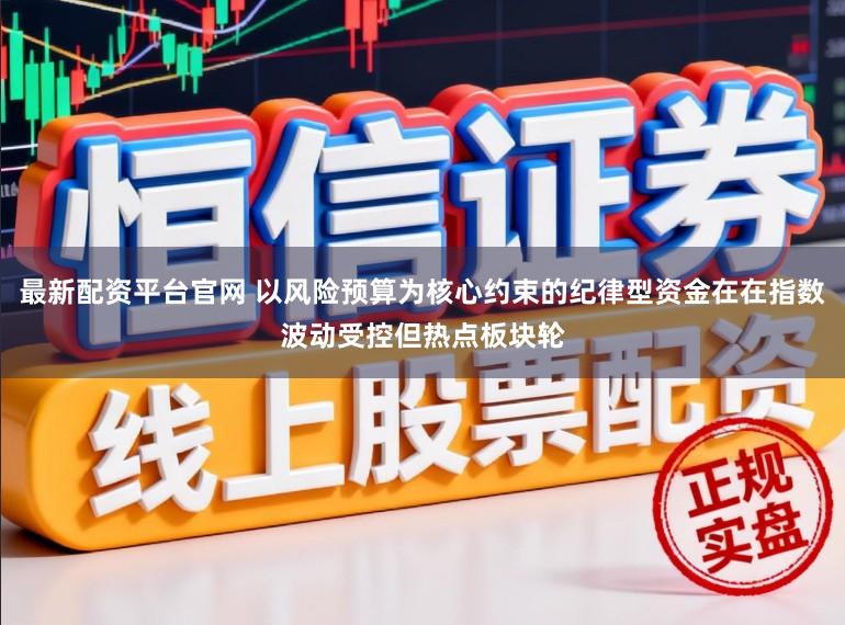 最新配资平台官网 以风险预算为核心约束的纪律型资金在在指数波动受控但热点板块轮