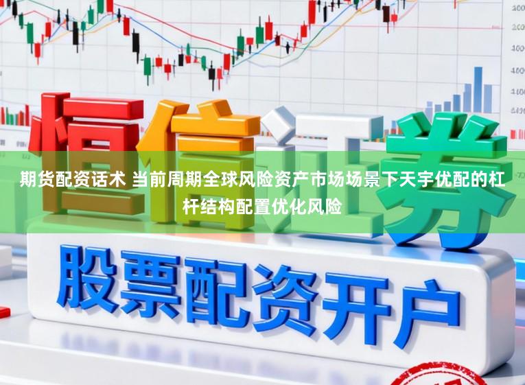 期货配资话术 当前周期全球风险资产市场场景下天宇优配的杠杆结构配置优化风险