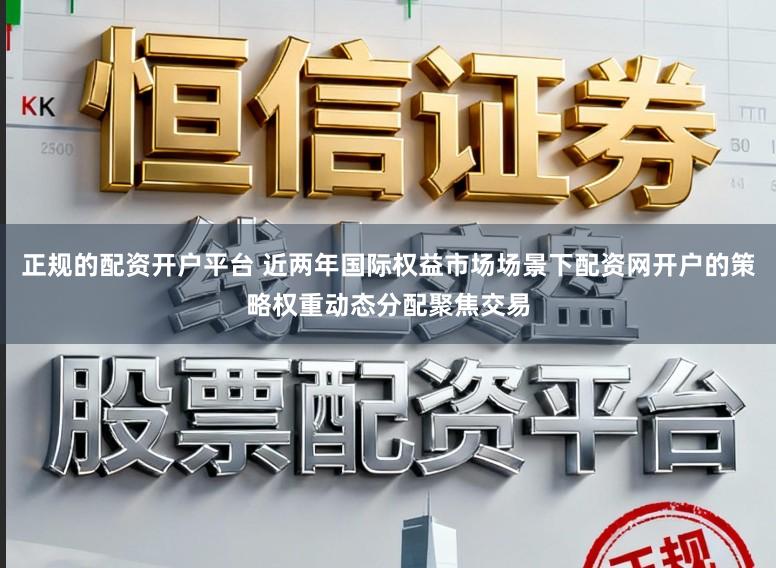 正规的配资开户平台 近两年国际权益市场场景下配资网开户的策略权重动态分配聚焦交易