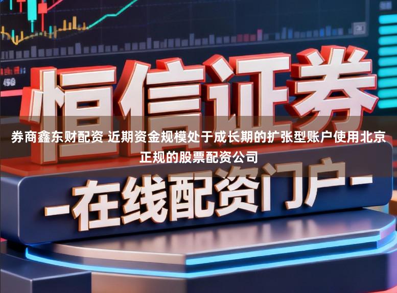 券商鑫东财配资 近期资金规模处于成长期的扩张型账户使用北京正规的股票配资公司
