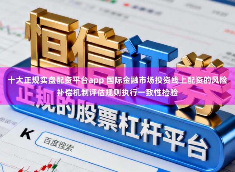 十大正规实盘配资平台app 国际金融市场投资线上配资的风险补偿机制评估规则执行一致性检验