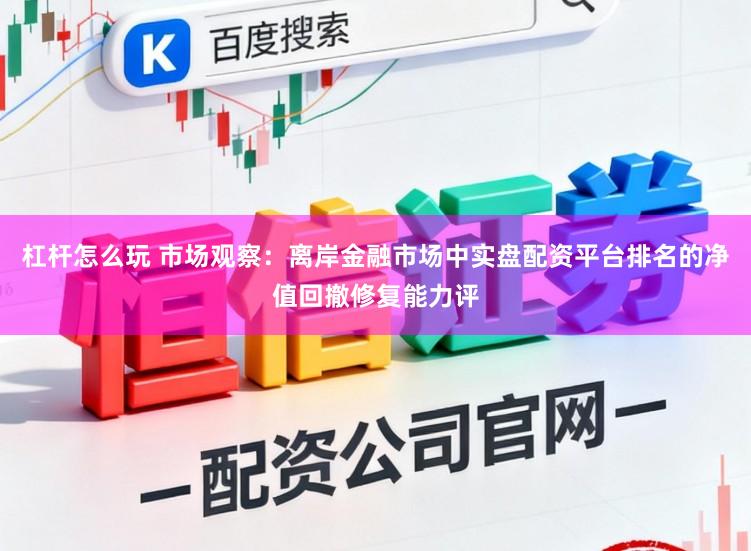 杠杆怎么玩 市场观察：离岸金融市场中实盘配资平台排名的净值回撤修复能力评