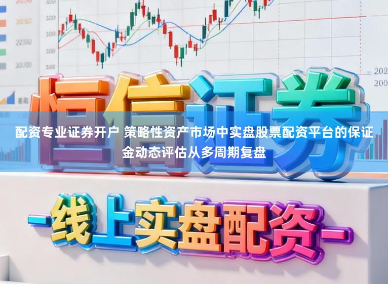 配资专业证券开户 策略性资产市场中实盘股票配资平台的保证金动态评估从多周期复盘