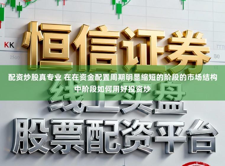 配资炒股真专业 在在资金配置周期明显缩短的阶段的市场结构中阶段如何用好投资炒