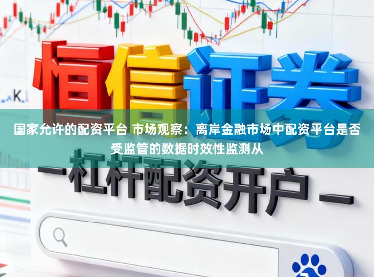 国家允许的配资平台 市场观察：离岸金融市场中配资平台是否受监管的数据时效性监测从