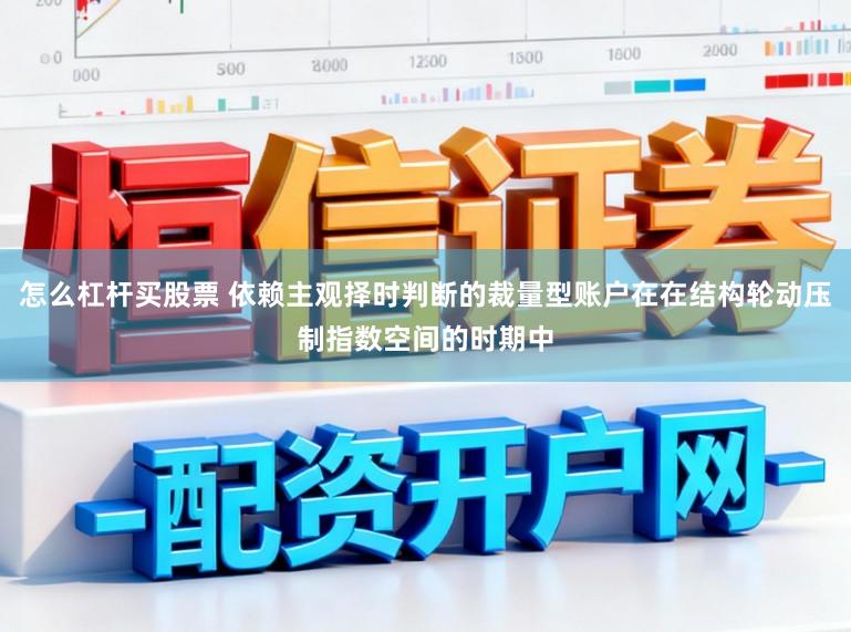 怎么杠杆买股票 依赖主观择时判断的裁量型账户在在结构轮动压制指数空间的时期中