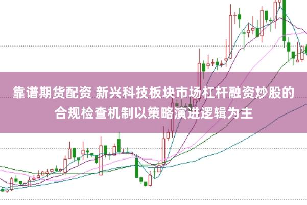 靠谱期货配资 新兴科技板块市场杠杆融资炒股的合规检查机制以策略演进逻辑为主
