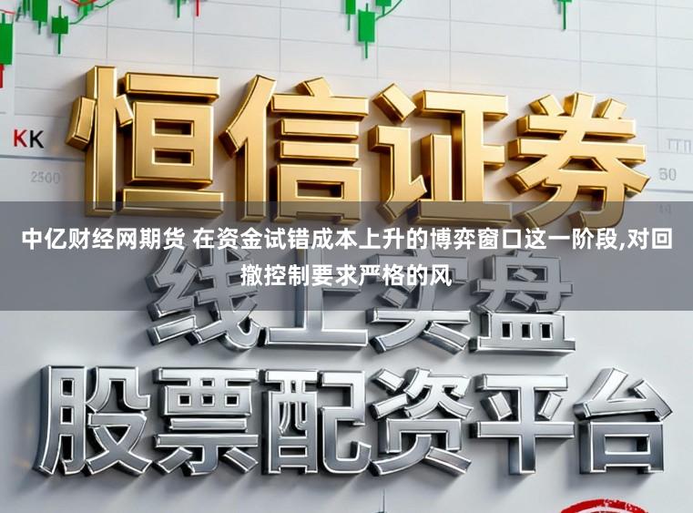 中亿财经网期货 在资金试错成本上升的博弈窗口这一阶段,对回撤控制要求严格的风
