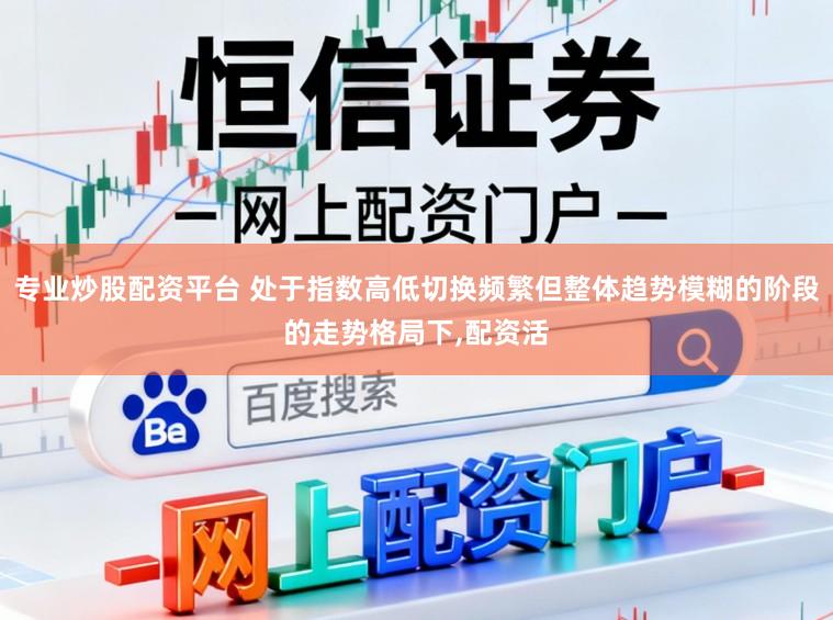 专业炒股配资平台 处于指数高低切换频繁但整体趋势模糊的阶段的走势格局下,配资活