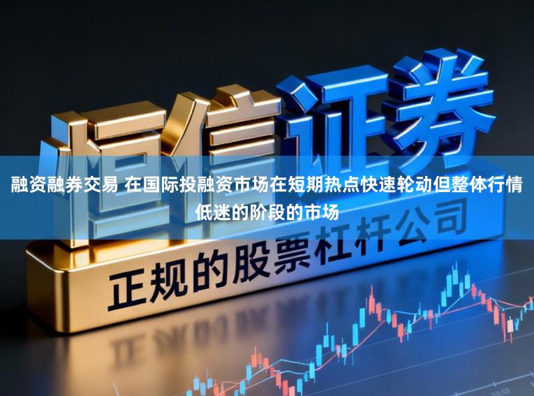 融资融券交易 在国际投融资市场在短期热点快速轮动但整体行情低迷的阶段的市场