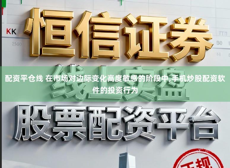 配资平仓线 在市场对边际变化高度敏感的阶段中,手机炒股配资软件的投资行为