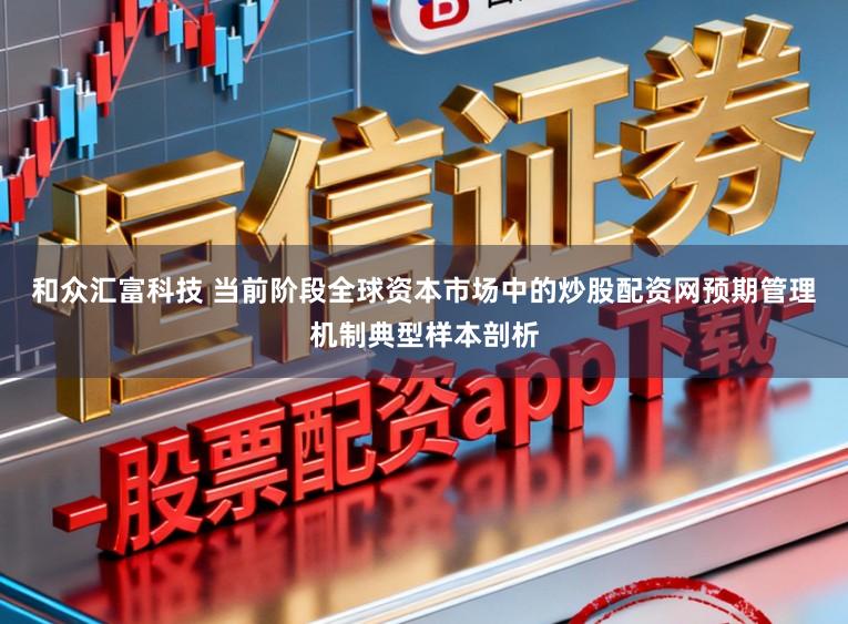 和众汇富科技 当前阶段全球资本市场中的炒股配资网预期管理机制典型样本剖析