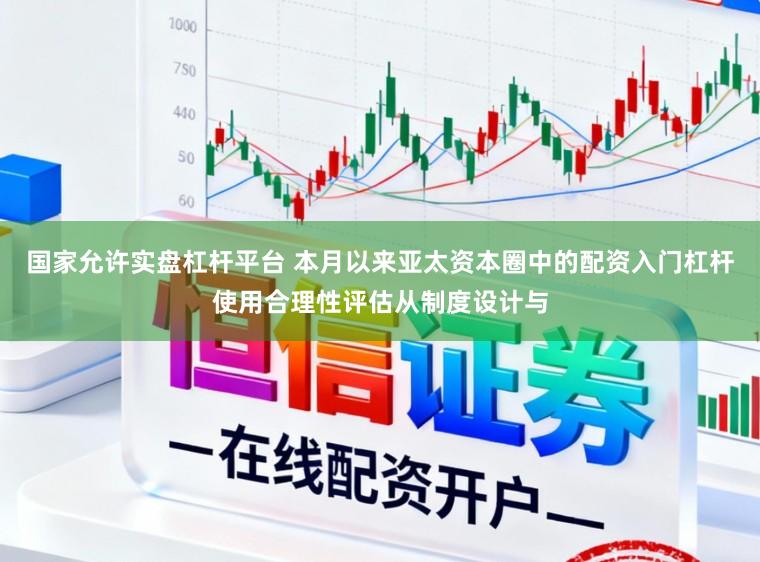 国家允许实盘杠杆平台 本月以来亚太资本圈中的配资入门杠杆使用合理性评估从制度设计与