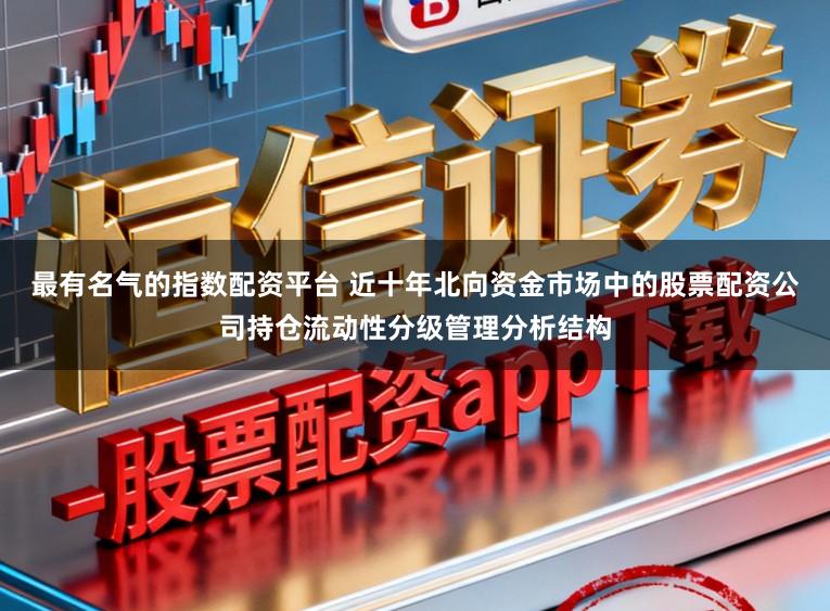 最有名气的指数配资平台 近十年北向资金市场中的股票配资公司持仓流动性分级管理分析结构