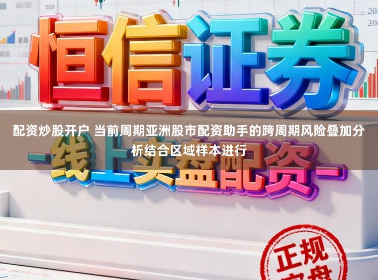 配资炒股开户 当前周期亚洲股市配资助手的跨周期风险叠加分析结合区域样本进行