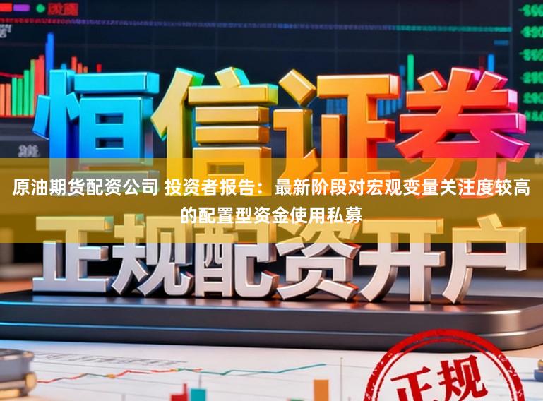 原油期货配资公司 投资者报告：最新阶段对宏观变量关注度较高的配置型资金使用私募