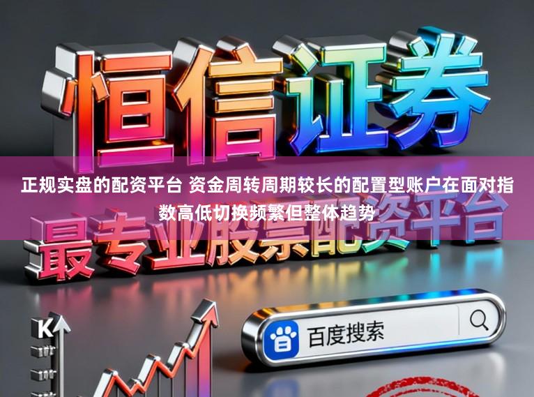 正规实盘的配资平台 资金周转周期较长的配置型账户在面对指数高低切换频繁但整体趋势