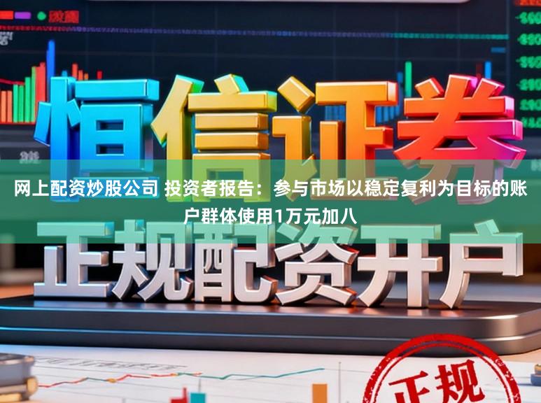 网上配资炒股公司 投资者报告：参与市场以稳定复利为目标的账户群体使用1万元加八