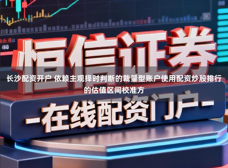 长沙配资开户 依赖主观择时判断的裁量型账户使用配资炒股排行的估值区间校准方
