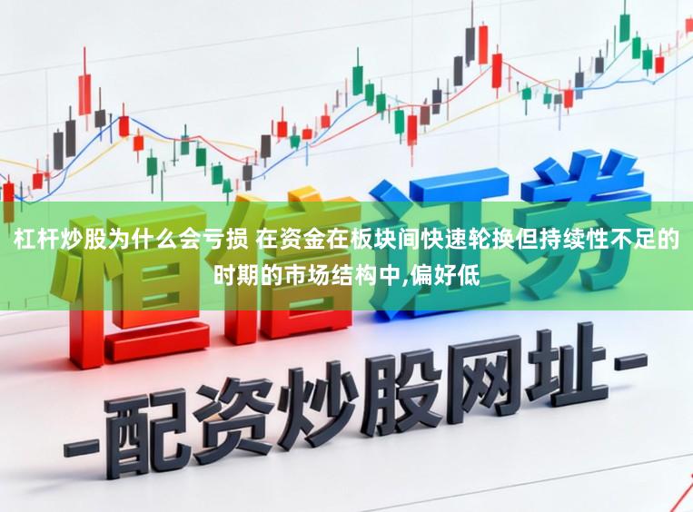 杠杆炒股为什么会亏损 在资金在板块间快速轮换但持续性不足的时期的市场结构中,偏好低