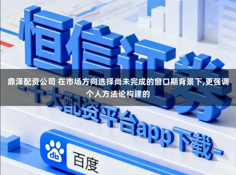 鼎泽配资公司 在市场方向选择尚未完成的窗口期背景下,更强调个人方法论构建的