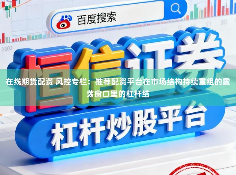 在线期货配资 风控专栏：推荐配资平台在市场结构持续重组的震荡窗口里的杠杆结