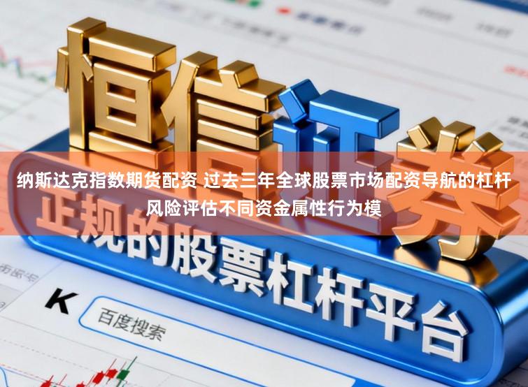 纳斯达克指数期货配资 过去三年全球股票市场配资导航的杠杆风险评估不同资金属性行为模