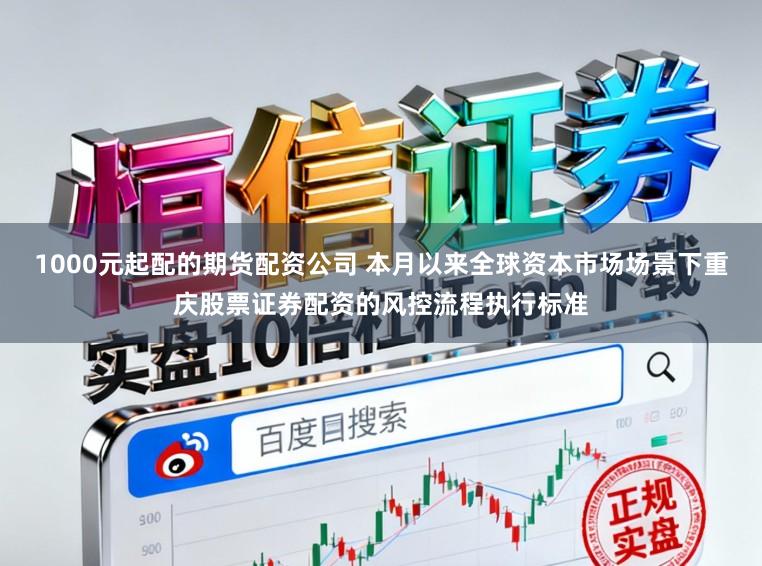 1000元起配的期货配资公司 本月以来全球资本市场场景下重庆股票证券配资的风控流程执行标准