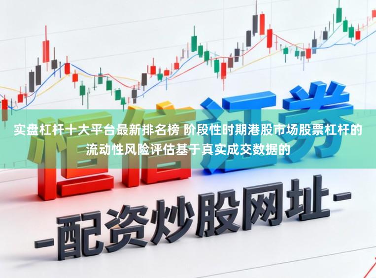 实盘杠杆十大平台最新排名榜 阶段性时期港股市场股票杠杆的流动性风险评估基于真实成交数据的