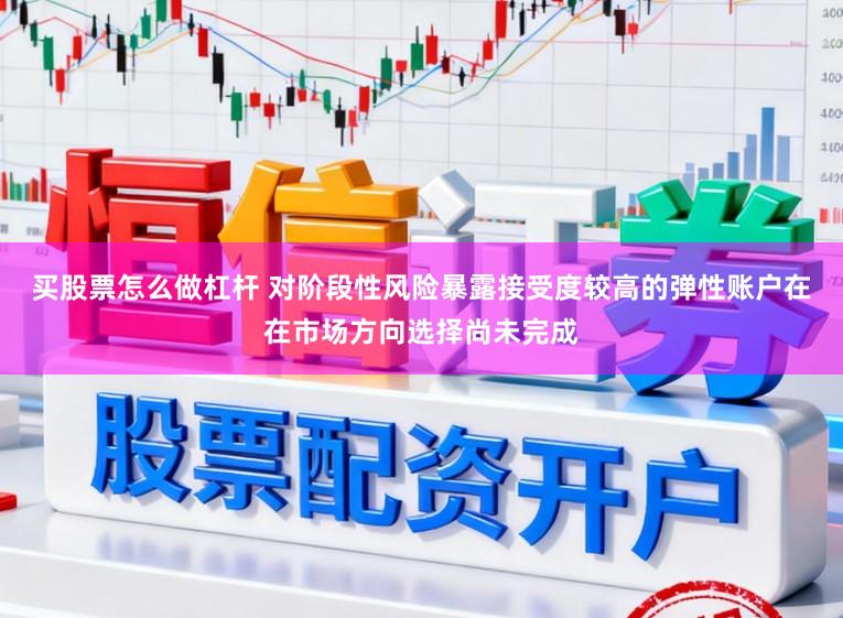 买股票怎么做杠杆 对阶段性风险暴露接受度较高的弹性账户在在市场方向选择尚未完成