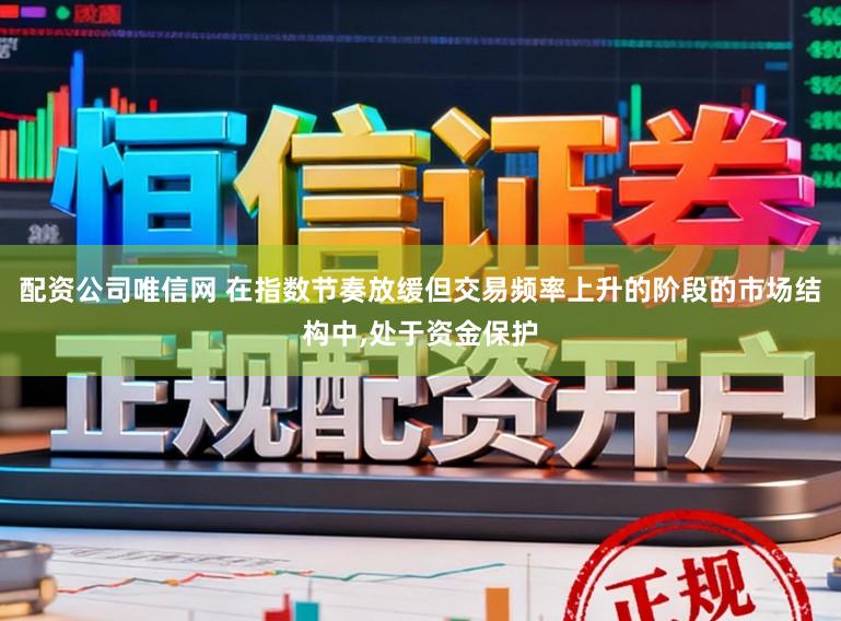 配资公司唯信网 在指数节奏放缓但交易频率上升的阶段的市场结构中,处于资金保护