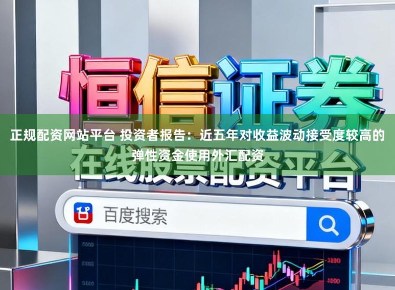 正规配资网站平台 投资者报告：近五年对收益波动接受度较高的弹性资金使用外汇配资