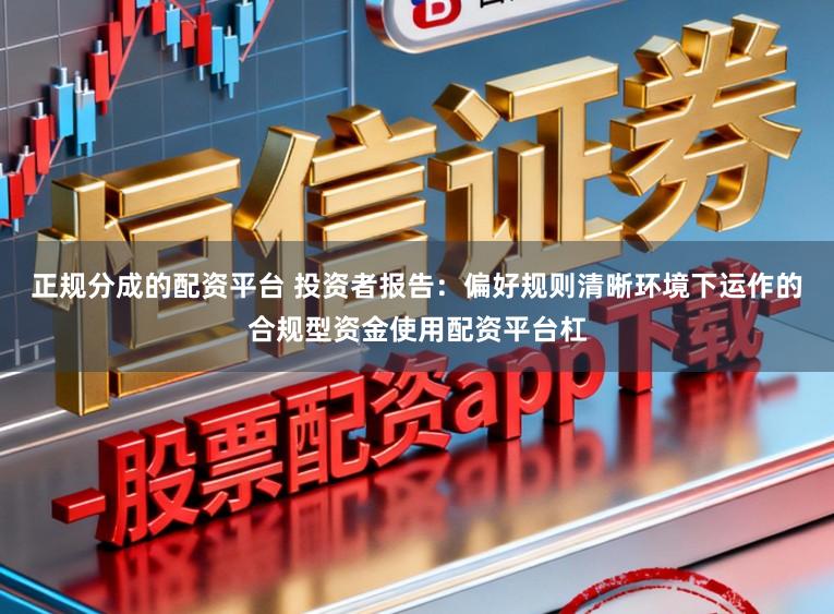 正规分成的配资平台 投资者报告：偏好规则清晰环境下运作的合规型资金使用配资平台杠