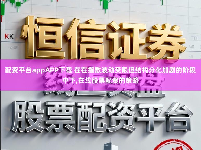 配资平台appAPP下载 在在指数波动受限但结构分化加剧的阶段中下,在线股票配资的策略