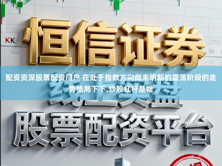 配资资深股票配资门户 在处于指数方向尚未明朗的震荡阶段的走势格局下下,炒股杠杆是啥