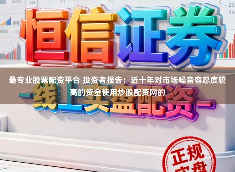 最专业股票配资平台 投资者报告：近十年对市场噪音容忍度较高的资金使用炒股配资网的
