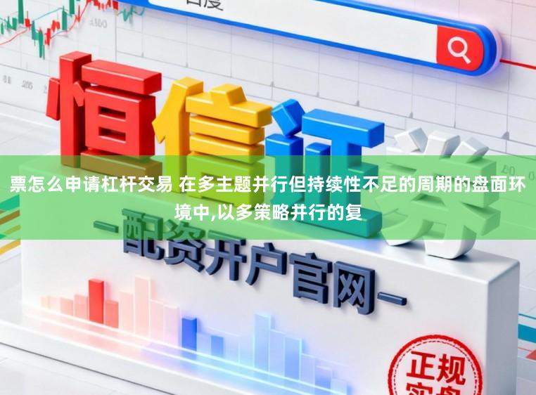 票怎么申请杠杆交易 在多主题并行但持续性不足的周期的盘面环境中,以多策略并行的复