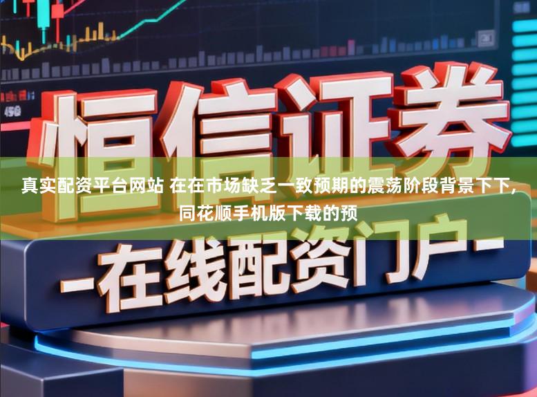 真实配资平台网站 在在市场缺乏一致预期的震荡阶段背景下下,同花顺手机版下载的预