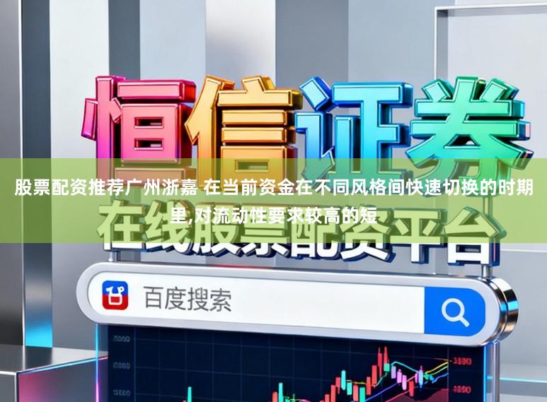 股票配资推荐广州浙嘉 在当前资金在不同风格间快速切换的时期里,对流动性要求较高的短